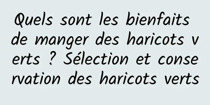 Quels sont les bienfaits de manger des haricots verts ? Sélection et conservation des haricots verts