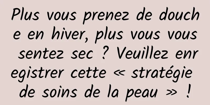 Plus vous prenez de douche en hiver, plus vous vous sentez sec ? Veuillez enregistrer cette « stratégie de soins de la peau » !