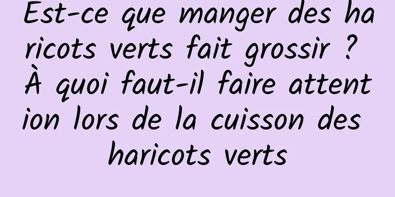 Est-ce que manger des haricots verts fait grossir ? À quoi faut-il faire attention lors de la cuisson des haricots verts