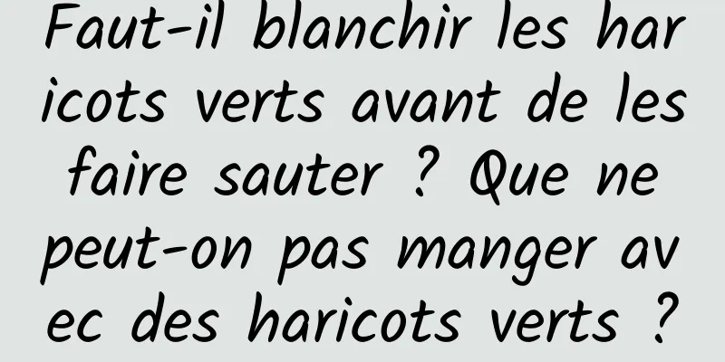 Faut-il blanchir les haricots verts avant de les faire sauter ? Que ne peut-on pas manger avec des haricots verts ?