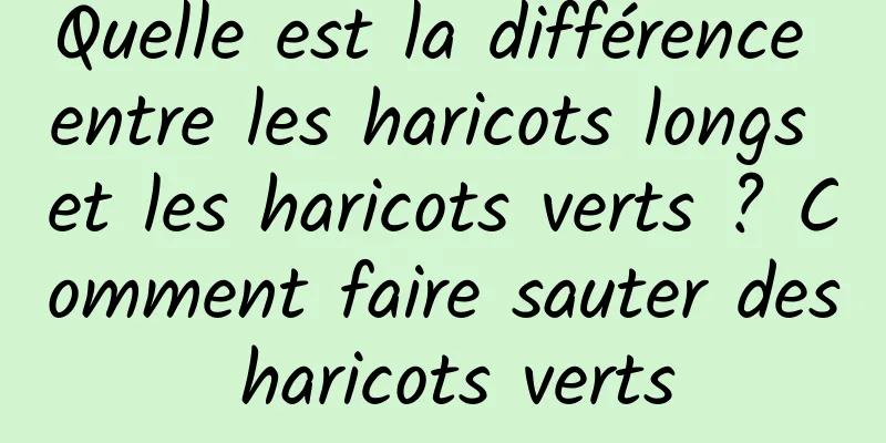 Quelle est la différence entre les haricots longs et les haricots verts ? Comment faire sauter des haricots verts