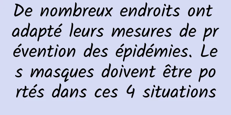 De nombreux endroits ont adapté leurs mesures de prévention des épidémies. Les masques doivent être portés dans ces 4 situations