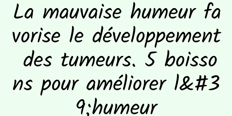 La mauvaise humeur favorise le développement des tumeurs. 5 boissons pour améliorer l'humeur