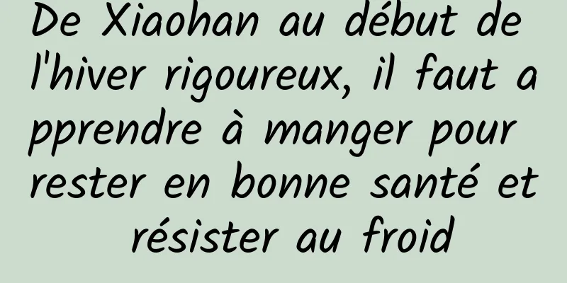 De Xiaohan au début de l'hiver rigoureux, il faut apprendre à manger pour rester en bonne santé et résister au froid