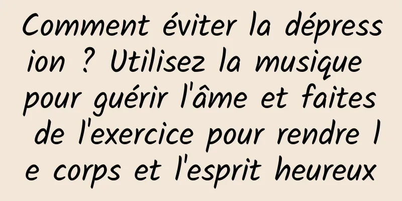 Comment éviter la dépression ? Utilisez la musique pour guérir l'âme et faites de l'exercice pour rendre le corps et l'esprit heureux