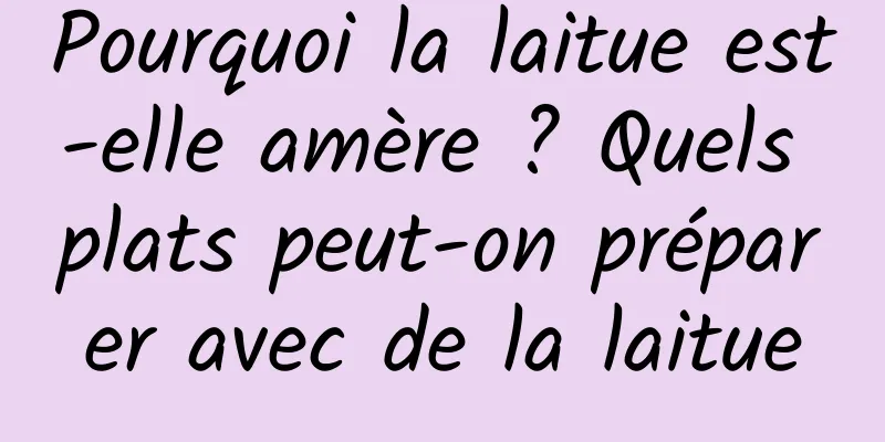 Pourquoi la laitue est-elle amère ? Quels plats peut-on préparer avec de la laitue