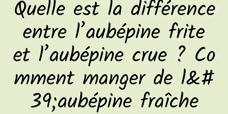 Quelle est la différence entre l’aubépine frite et l’aubépine crue ? Comment manger de l'aubépine fraîche