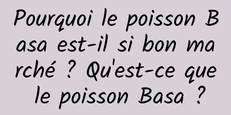 Pourquoi le poisson Basa est-il si bon marché ? Qu'est-ce que le poisson Basa ?