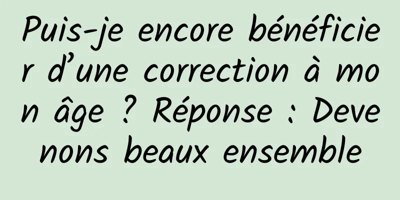 Puis-je encore bénéficier d’une correction à mon âge ? Réponse : Devenons beaux ensemble