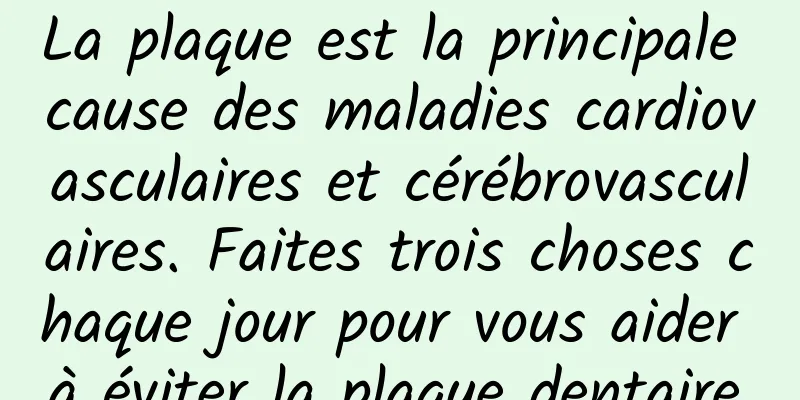 La plaque est la principale cause des maladies cardiovasculaires et cérébrovasculaires. Faites trois choses chaque jour pour vous aider à éviter la plaque dentaire.
