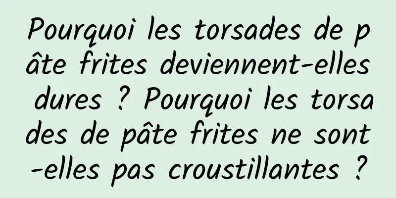Pourquoi les torsades de pâte frites deviennent-elles dures ? Pourquoi les torsades de pâte frites ne sont-elles pas croustillantes ?