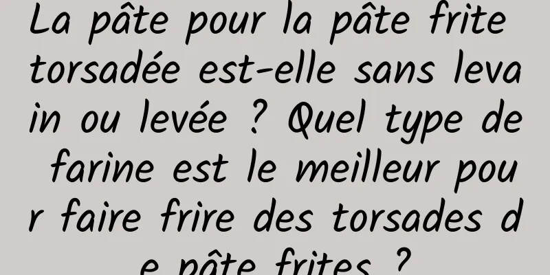 La pâte pour la pâte frite torsadée est-elle sans levain ou levée ? Quel type de farine est le meilleur pour faire frire des torsades de pâte frites ?