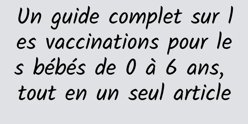 Un guide complet sur les vaccinations pour les bébés de 0 à 6 ans, tout en un seul article