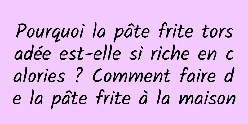 Pourquoi la pâte frite torsadée est-elle si riche en calories ? Comment faire de la pâte frite à la maison