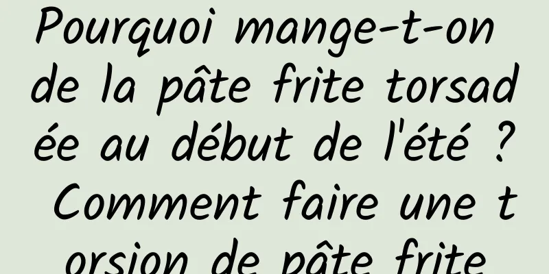 Pourquoi mange-t-on de la pâte frite torsadée au début de l'été ? Comment faire une torsion de pâte frite