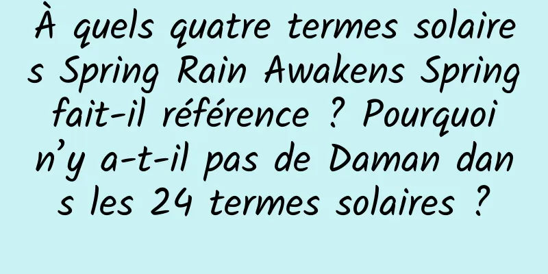 À quels quatre termes solaires Spring Rain Awakens Spring fait-il référence ? Pourquoi n’y a-t-il pas de Daman dans les 24 termes solaires ?