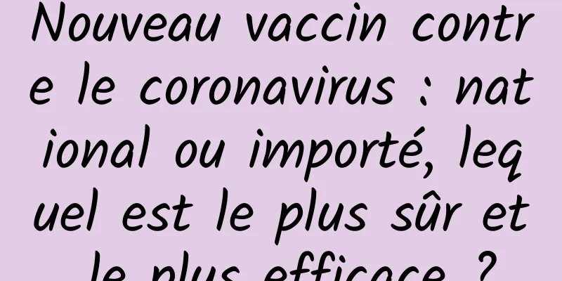 Nouveau vaccin contre le coronavirus : national ou importé, lequel est le plus sûr et le plus efficace ?