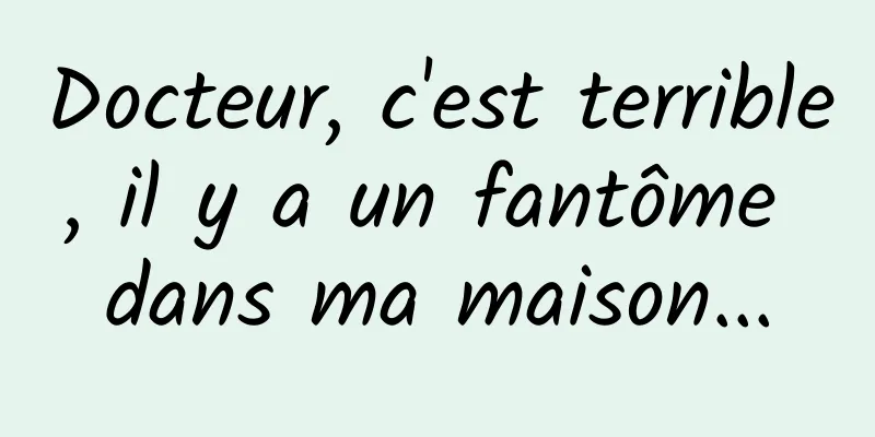 Docteur, c'est terrible, il y a un fantôme dans ma maison...