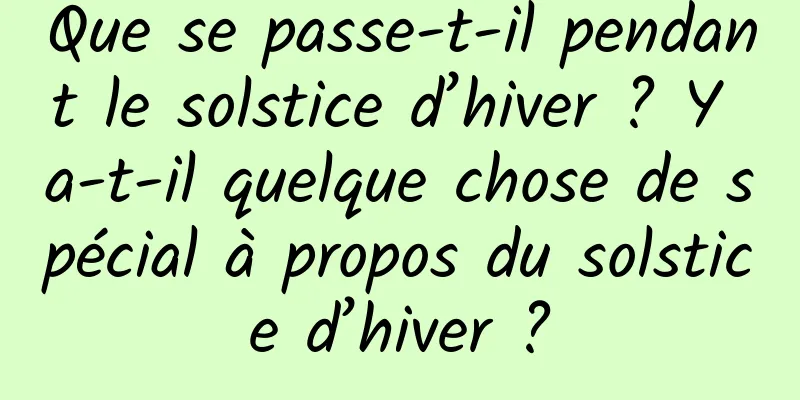 Que se passe-t-il pendant le solstice d’hiver ? Y a-t-il quelque chose de spécial à propos du solstice d’hiver ?