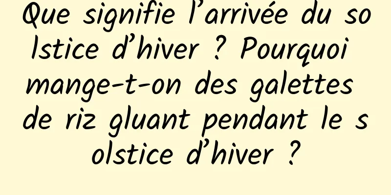 Que signifie l’arrivée du solstice d’hiver ? Pourquoi mange-t-on des galettes de riz gluant pendant le solstice d’hiver ?