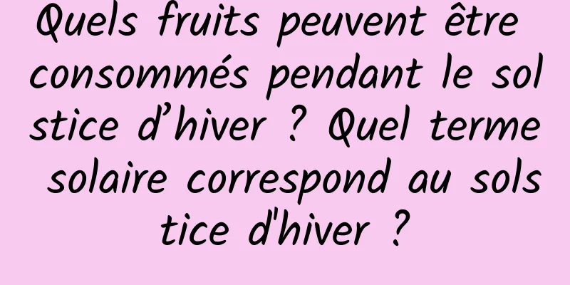 Quels fruits peuvent être consommés pendant le solstice d’hiver ? Quel terme solaire correspond au solstice d'hiver ?