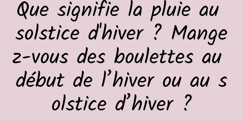 Que signifie la pluie au solstice d'hiver ? Mangez-vous des boulettes au début de l’hiver ou au solstice d’hiver ?