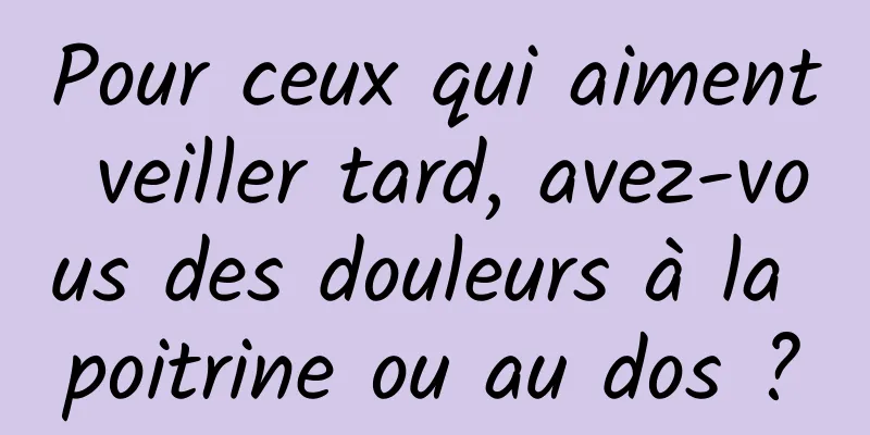 Pour ceux qui aiment veiller tard, avez-vous des douleurs à la poitrine ou au dos ?
