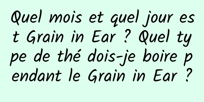 Quel mois et quel jour est Grain in Ear ? Quel type de thé dois-je boire pendant le Grain in Ear ?