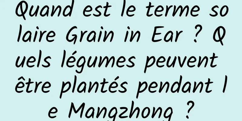 Quand est le terme solaire Grain in Ear ? Quels légumes peuvent être plantés pendant le Mangzhong ?