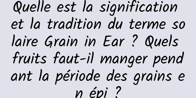 Quelle est la signification et la tradition du terme solaire Grain in Ear ? Quels fruits faut-il manger pendant la période des grains en épi ?