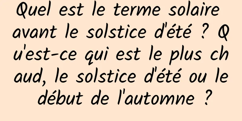 Quel est le terme solaire avant le solstice d'été ? Qu'est-ce qui est le plus chaud, le solstice d'été ou le début de l'automne ?