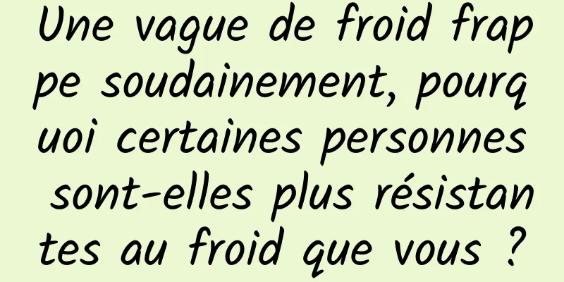 Une vague de froid frappe soudainement, pourquoi certaines personnes sont-elles plus résistantes au froid que vous ?