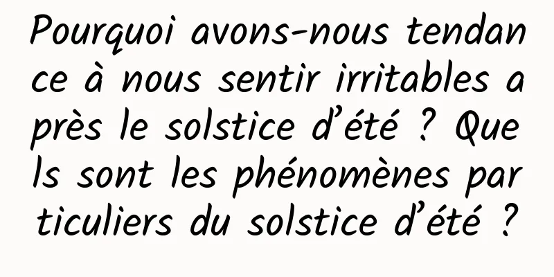 Pourquoi avons-nous tendance à nous sentir irritables après le solstice d’été ? Quels sont les phénomènes particuliers du solstice d’été ?
