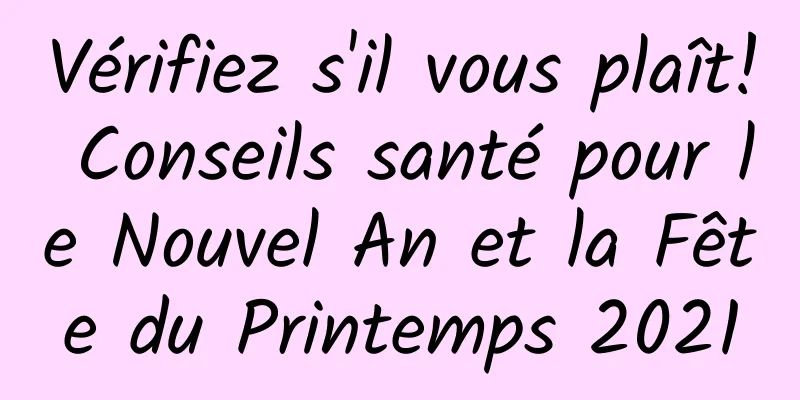 Vérifiez s'il vous plaît! Conseils santé pour le Nouvel An et la Fête du Printemps 2021