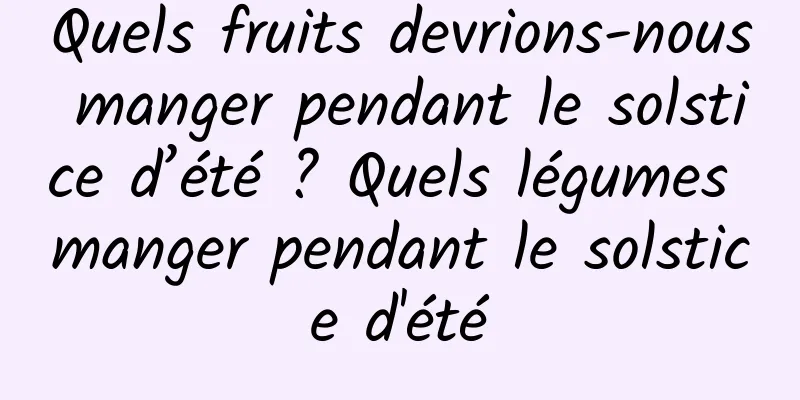 Quels fruits devrions-nous manger pendant le solstice d’été ? Quels légumes manger pendant le solstice d'été