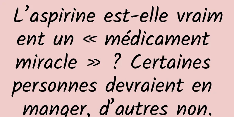 L’aspirine est-elle vraiment un « médicament miracle » ? Certaines personnes devraient en manger, d’autres non.