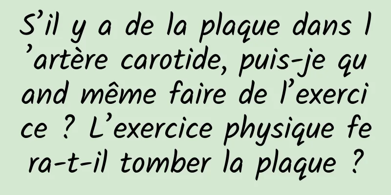 S’il y a de la plaque dans l’artère carotide, puis-je quand même faire de l’exercice ? L’exercice physique fera-t-il tomber la plaque ?
