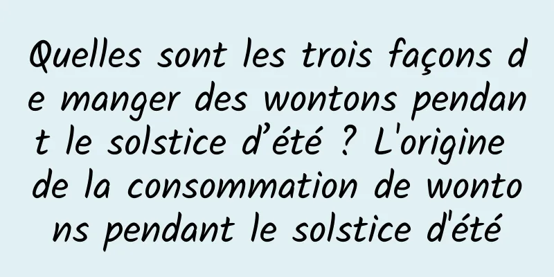 Quelles sont les trois façons de manger des wontons pendant le solstice d’été ? L'origine de la consommation de wontons pendant le solstice d'été
