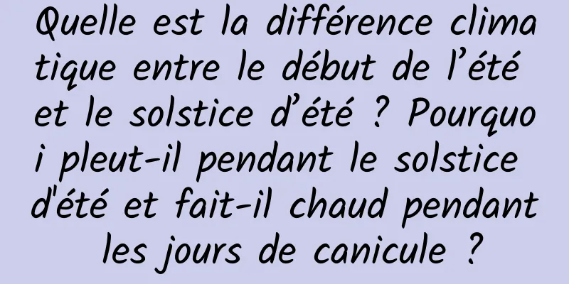 Quelle est la différence climatique entre le début de l’été et le solstice d’été ? Pourquoi pleut-il pendant le solstice d'été et fait-il chaud pendant les jours de canicule ?