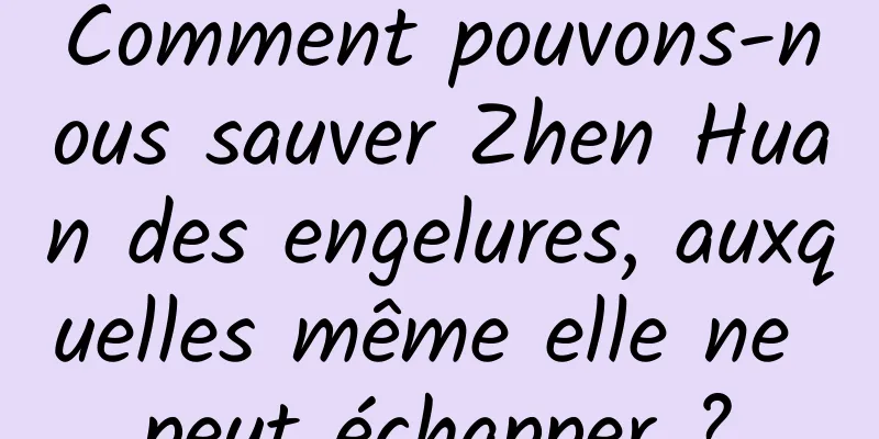 Comment pouvons-nous sauver Zhen Huan des engelures, auxquelles même elle ne peut échapper ?