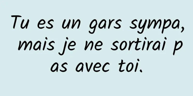 Tu es un gars sympa, mais je ne sortirai pas avec toi.
