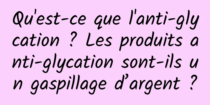Qu'est-ce que l'anti-glycation ? Les produits anti-glycation sont-ils un gaspillage d’argent ?