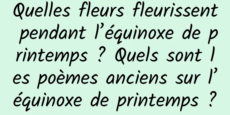 Quelles fleurs fleurissent pendant l’équinoxe de printemps ? Quels sont les poèmes anciens sur l’équinoxe de printemps ?