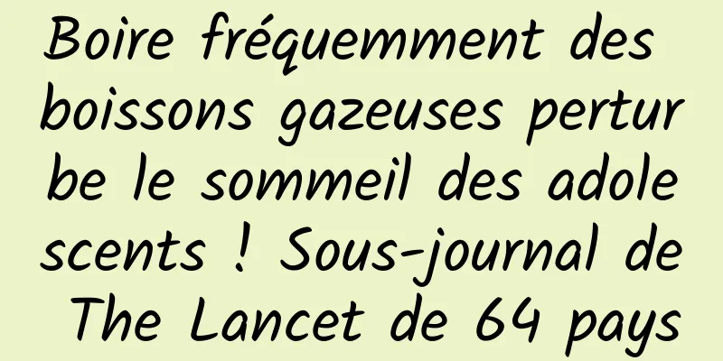 Boire fréquemment des boissons gazeuses perturbe le sommeil des adolescents ! Sous-journal de The Lancet de 64 pays