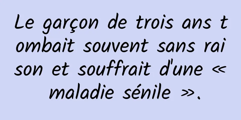 Le garçon de trois ans tombait souvent sans raison et souffrait d'une « maladie sénile ».
