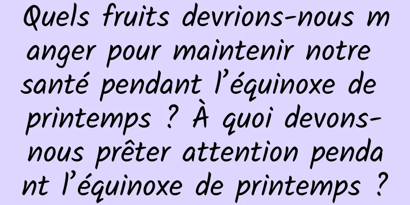 Quels fruits devrions-nous manger pour maintenir notre santé pendant l’équinoxe de printemps ? À quoi devons-nous prêter attention pendant l’équinoxe de printemps ?