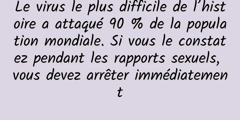 Le virus le plus difficile de l’histoire a attaqué 90 % de la population mondiale. Si vous le constatez pendant les rapports sexuels, vous devez arrêter immédiatement