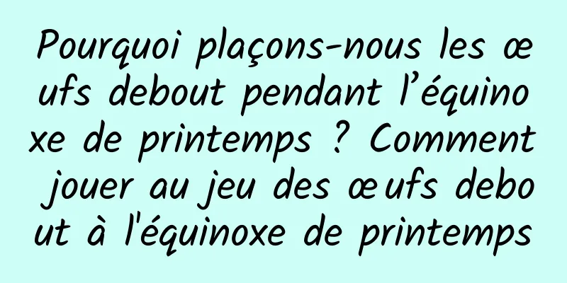 Pourquoi plaçons-nous les œufs debout pendant l’équinoxe de printemps ? Comment jouer au jeu des œufs debout à l'équinoxe de printemps