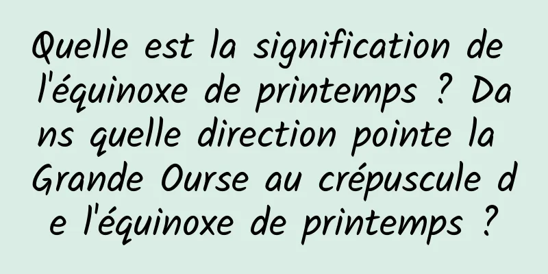 Quelle est la signification de l'équinoxe de printemps ? Dans quelle direction pointe la Grande Ourse au crépuscule de l'équinoxe de printemps ?