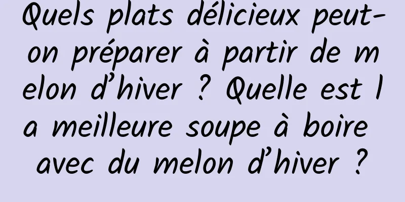 Quels plats délicieux peut-on préparer à partir de melon d’hiver ? Quelle est la meilleure soupe à boire avec du melon d’hiver ?